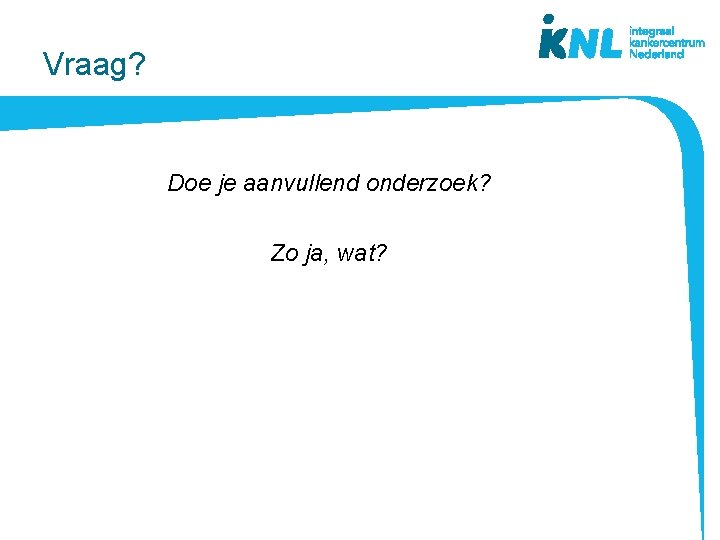 Vraag? Doe je aanvullend onderzoek? Zo ja, wat? 