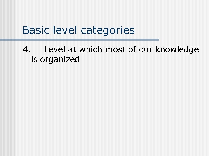 Basic level categories 4. Level at which most of our knowledge is organized 