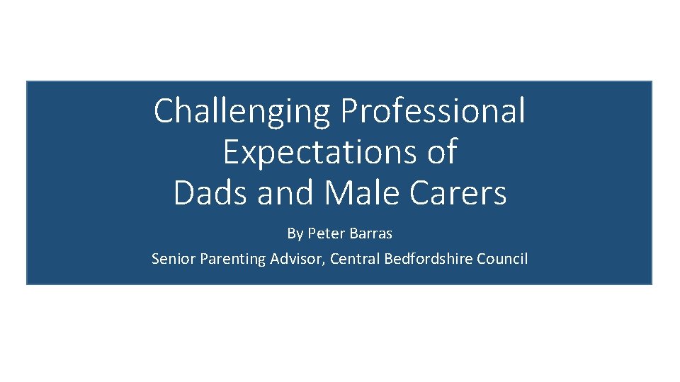 Challenging Professional Expectations of Dads and Male Carers By Peter Barras Senior Parenting Advisor,