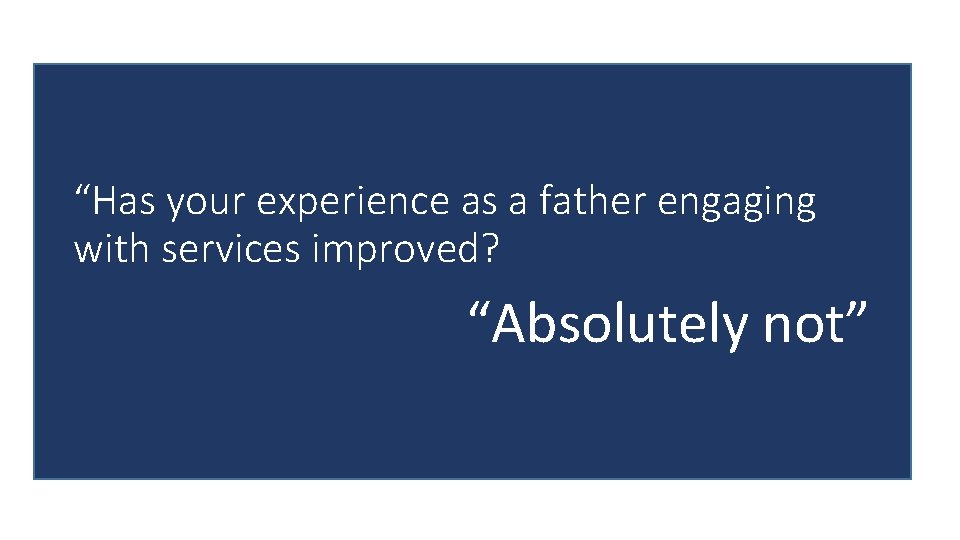 “Has your experience as a father engaging with services improved? “Absolutely not” 
