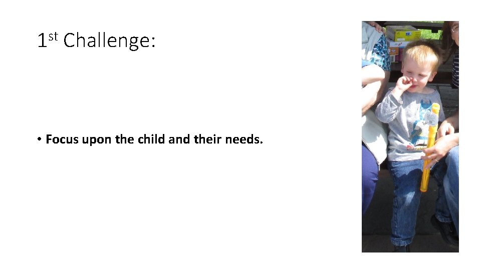 1 st Challenge: • Focus upon the child and their needs. 