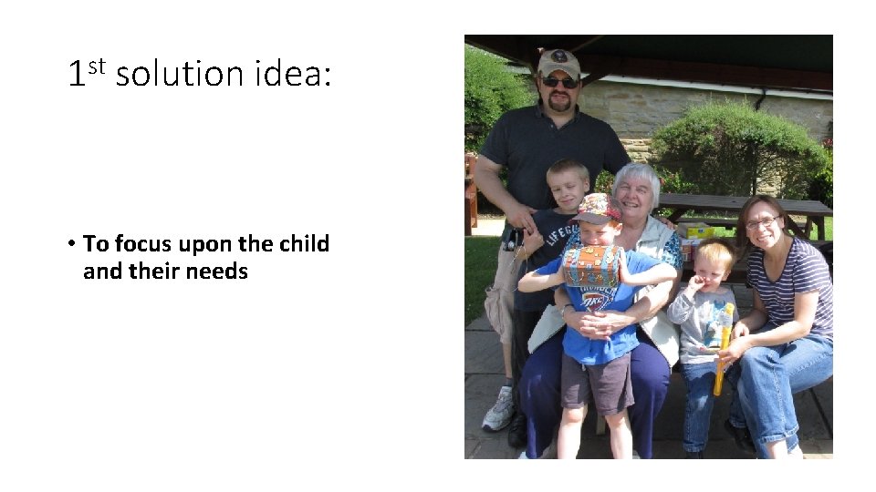 1 st solution idea: • To focus upon the child and their needs 