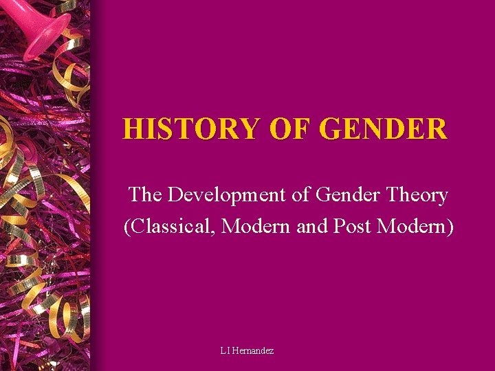 HISTORY OF GENDER The Development of Gender Theory (Classical, Modern and Post Modern) LI