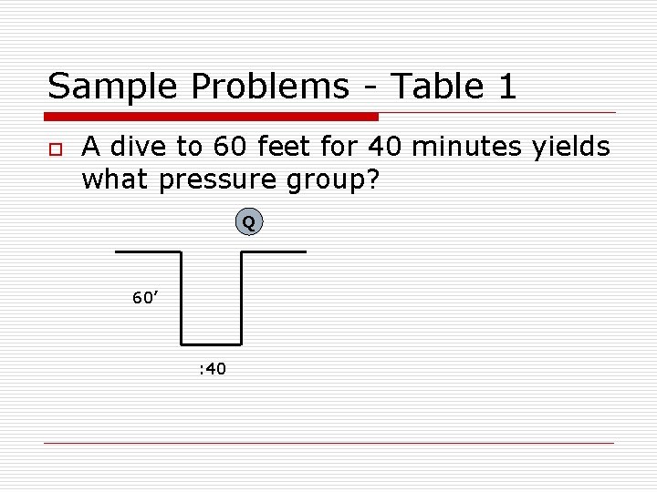 Sample Problems - Table 1 o A dive to 60 feet for 40 minutes