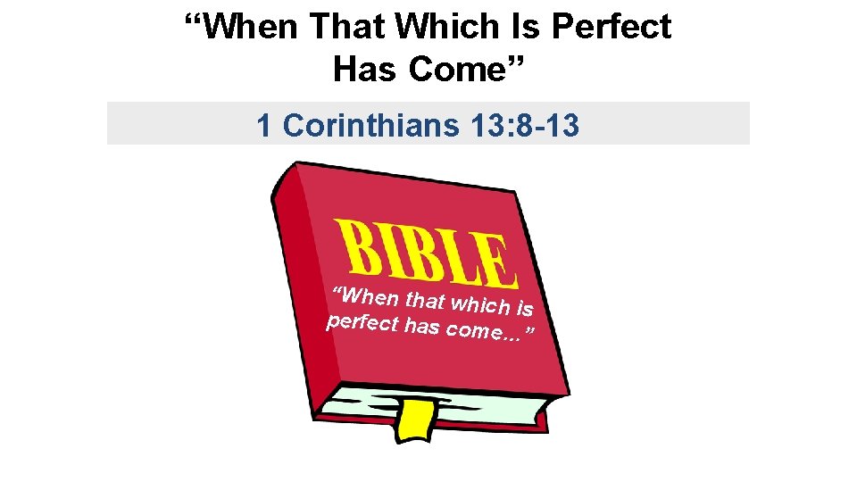 “When That Which Is Perfect Has Come” 1 Corinthians 13: 8 -13 “When that