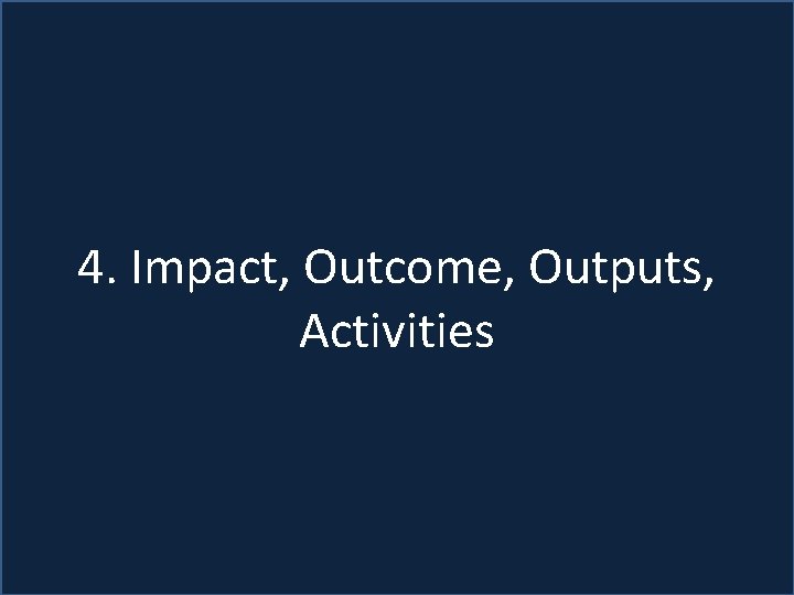 4. Impact, Outcome, Outputs, Activities 