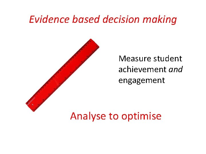 Evidence based decision making Measure student achievement and engagement Analyse to optimise 