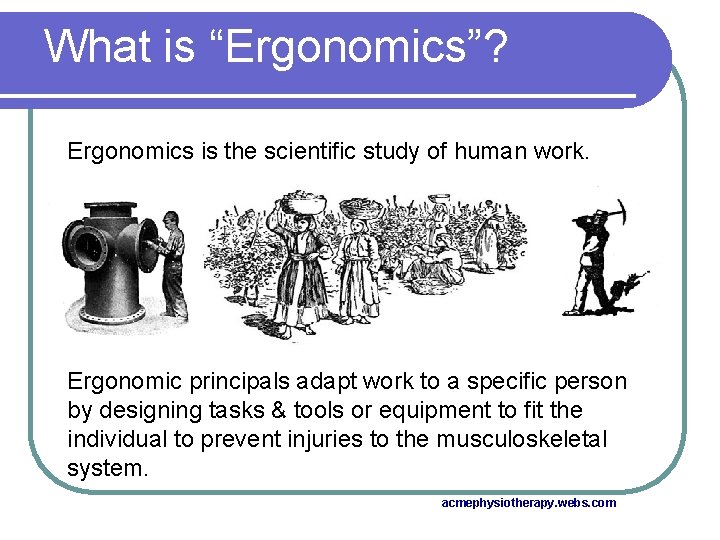 What is “Ergonomics”? Ergonomics is the scientific study of human work. Ergonomic principals adapt