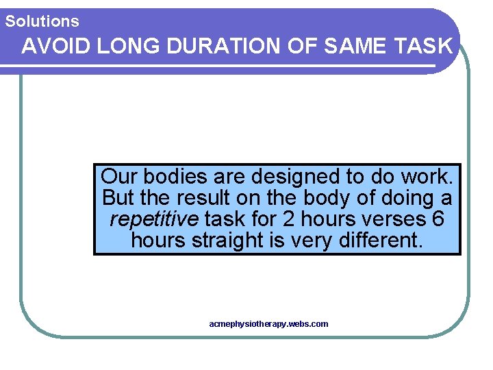 Solutions AVOID LONG DURATION OF SAME TASK Our bodies are designed to do work.