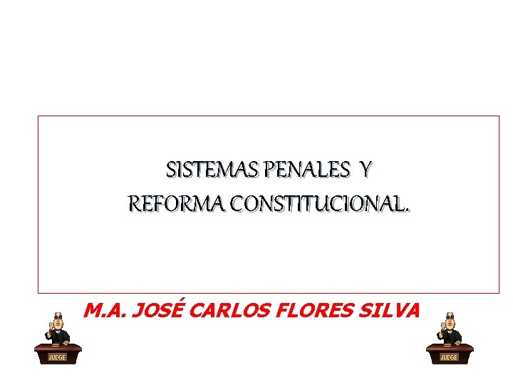 SISTEMAS PENALES Y REFORMA CONSTITUCIONAL. M. A. JOSÉ CARLOS FLORES SILVA SISTEMAS PENALES Y REFORMA CONSTITUCIONAL. M. A. JOSÉ CARLOS FLORES SILVA