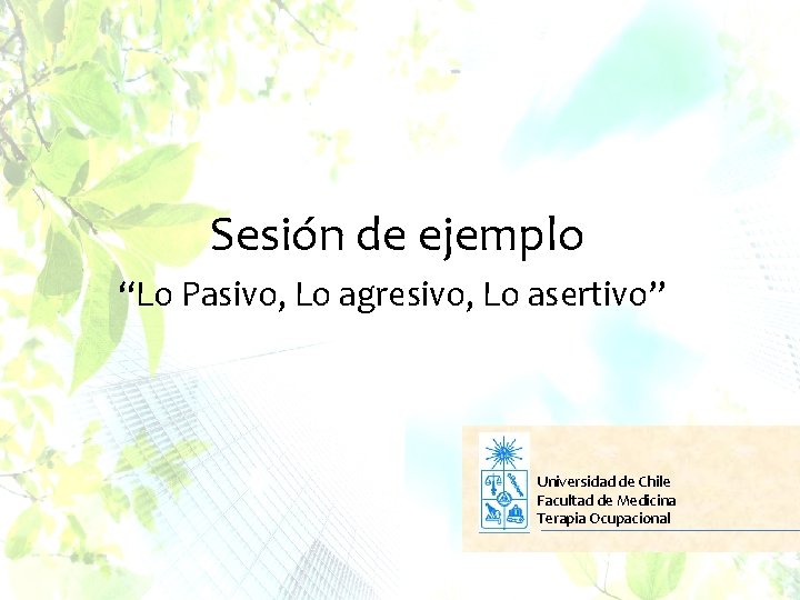 Sesión de ejemplo “Lo Pasivo, Lo agresivo, Lo asertivo” Universidad de Chile Facultad de