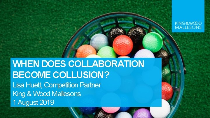 WHEN DOES COLLABORATION BECOME COLLUSION? Lisa Huett, Competition Partner King & Wood Mallesons 1
