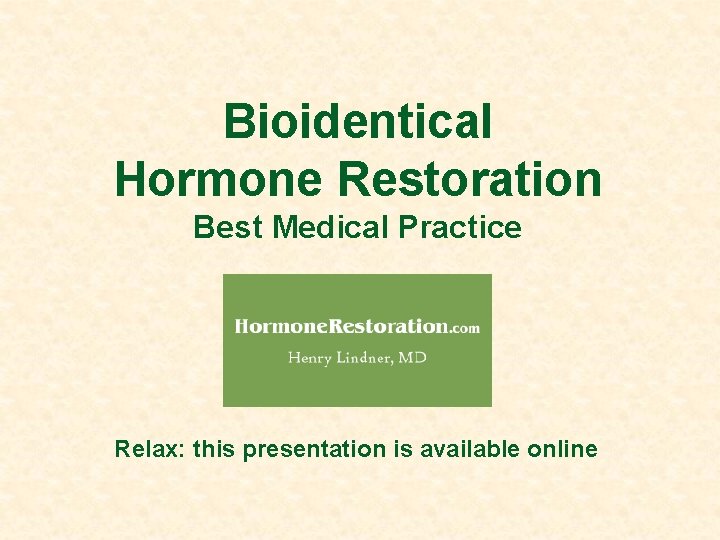 Bioidentical Hormone Restoration Best Medical Practice Relax: this presentation is available online 