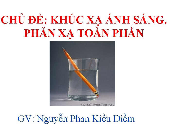 CHỦ ĐỀ: KHÚC XẠ ÁNH SÁNG. PHẢN XẠ TOÀN PHẦN GV: Nguyễn Phan Kiều