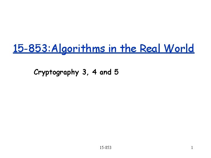 15 -853: Algorithms in the Real World Cryptography 3, 4 and 5 15 -853