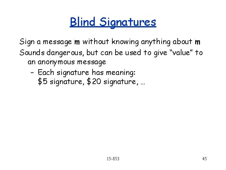 Blind Signatures Sign a message m without knowing anything about m Sounds dangerous, but