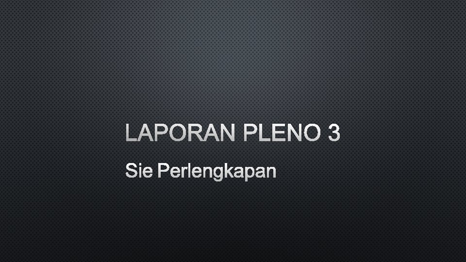 LAPORAN PLENO 3 SIE PERLENGKAPAN 