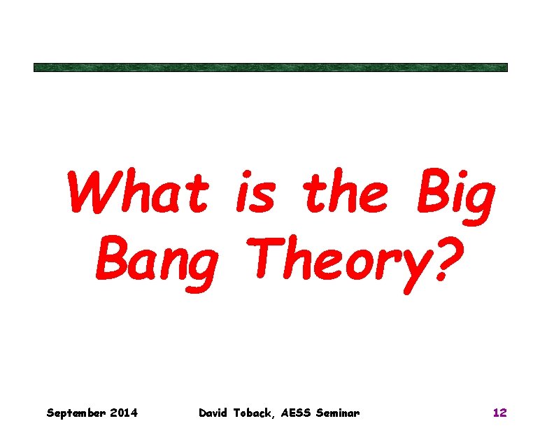 What is the Big Bang Theory? September 2014 David Toback, AESS Seminar 12 What is the Big Bang Theory? September 2014 David Toback, AESS Seminar 12