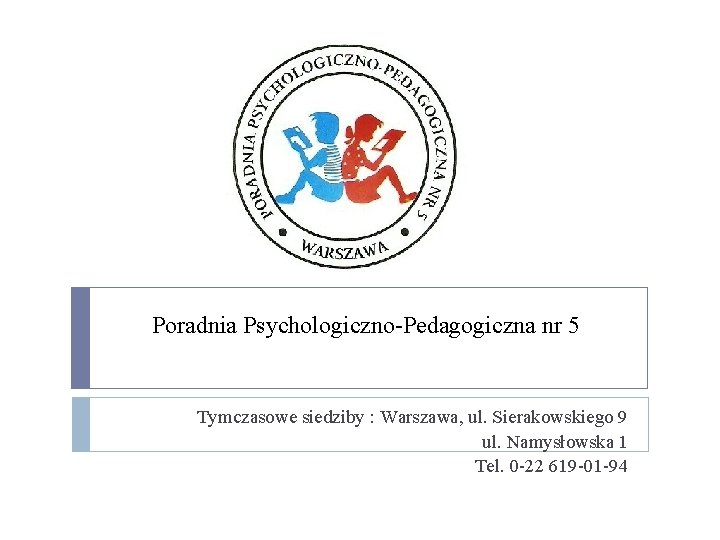 Poradnia Psychologiczno-Pedagogiczna nr 5 Tymczasowe siedziby : Warszawa, ul. Sierakowskiego 9 ul. Namysłowska 1