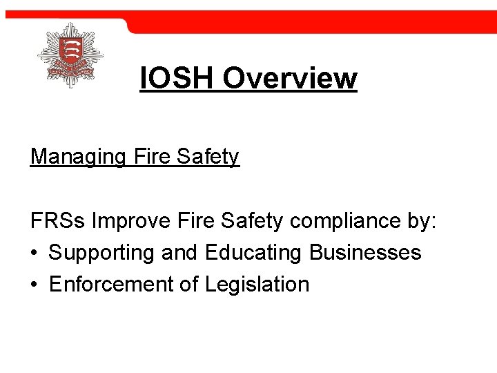 IOSH Overview Managing Fire Safety FRSs Improve Fire Safety compliance by: • Supporting and