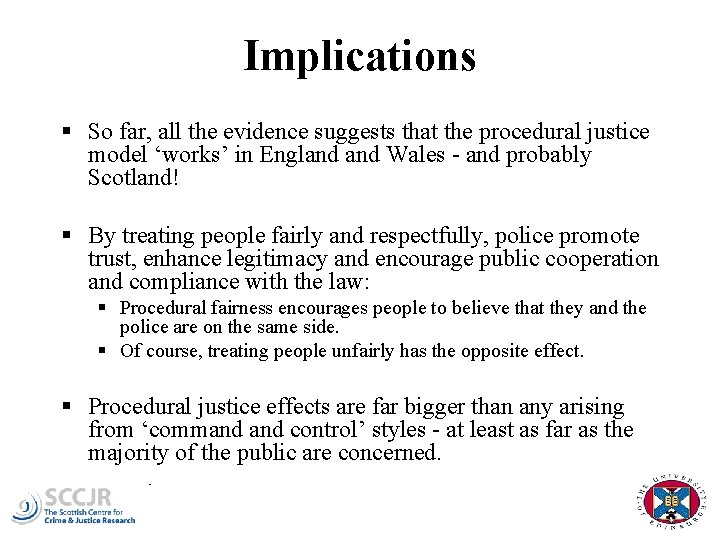 Implications § So far, all the evidence suggests that the procedural justice model ‘works’