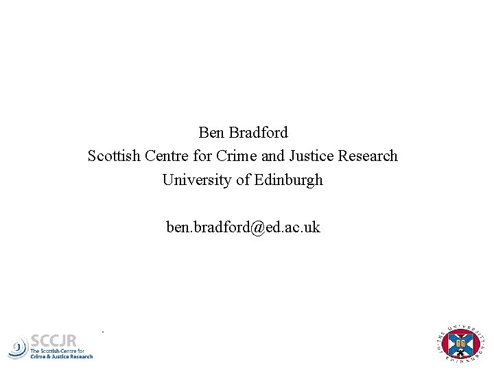 Ben Bradford Scottish Centre for Crime and Justice Research University of Edinburgh ben. bradford@ed.