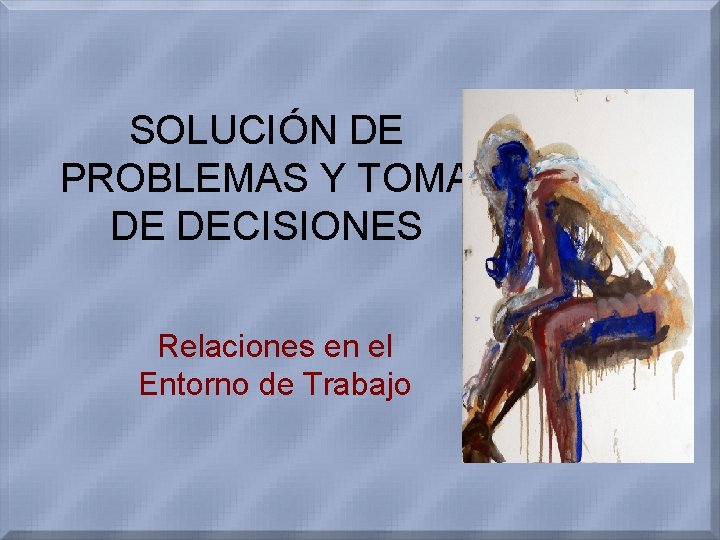 SOLUCIÓN DE PROBLEMAS Y TOMA DE DECISIONES Relaciones en el Entorno de Trabajo 
