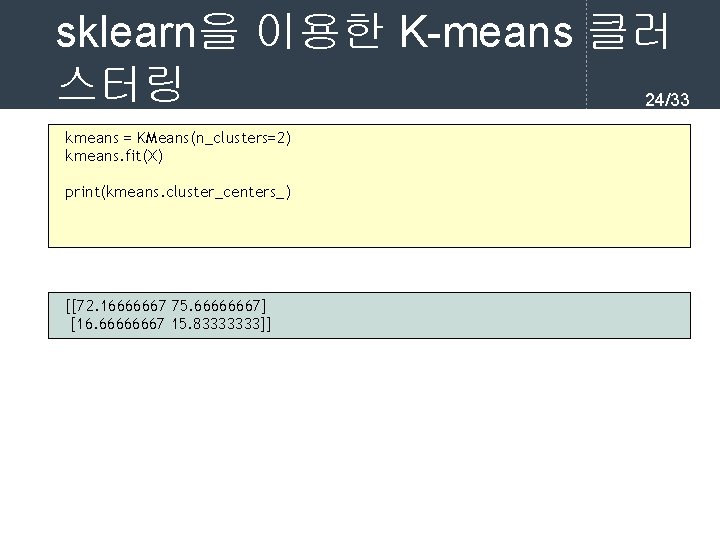 sklearn을 이용한 K-means 클러 스터링 24/33 kmeans = KMeans(n_clusters=2) kmeans. fit(X) print(kmeans. cluster_centers_) [[72.