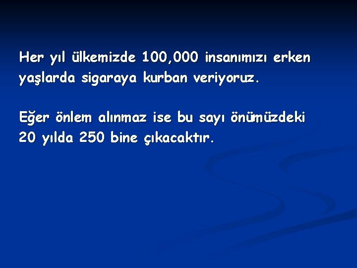 Her yıl ülkemizde 100, 000 insanımızı erken yaşlarda sigaraya kurban veriyoruz. Eğer önlem alınmaz