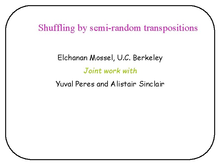 Shuffling by semi-random transpositions Elchanan Mossel, U. C. Berkeley Joint work with Yuval Peres