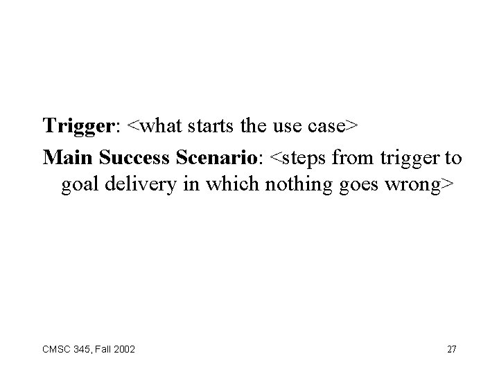 Trigger: <what starts the use case> Main Success Scenario: <steps from trigger to goal