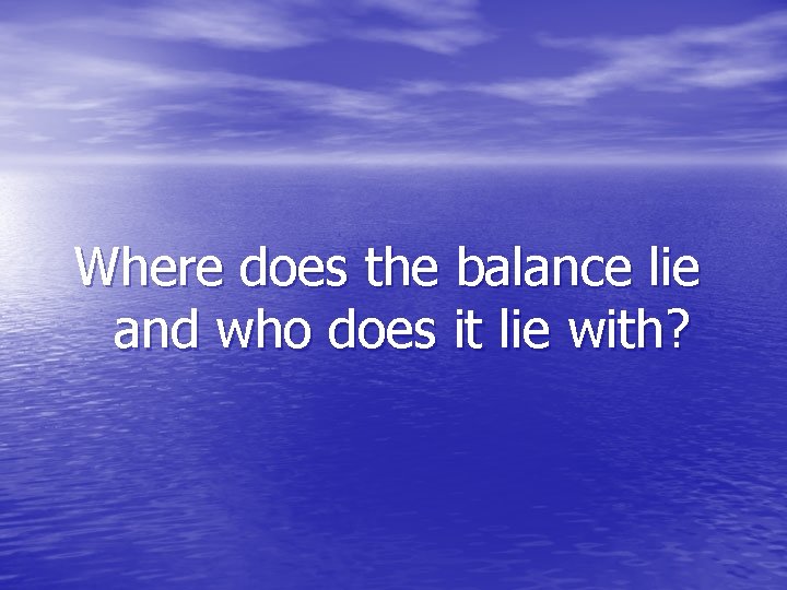 Where does the balance lie and who does it lie with? 