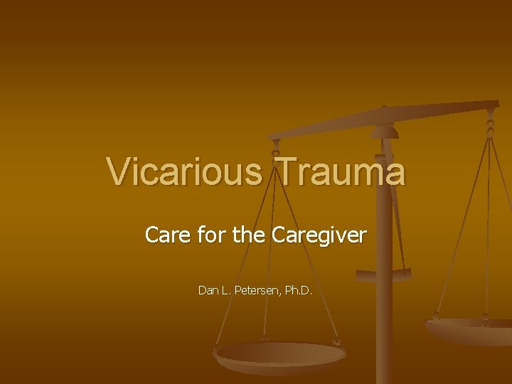 Vicarious Trauma Care for the Caregiver Dan L. Petersen, Ph. D. 