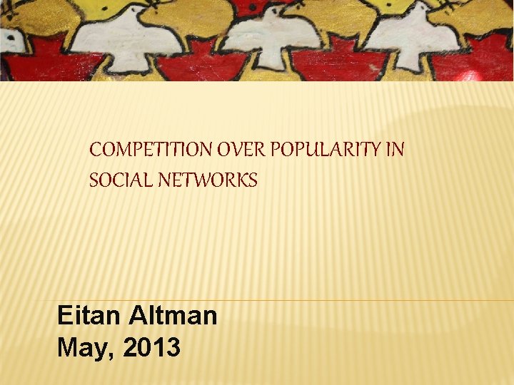COMPETITION OVER POPULARITY IN SOCIAL NETWORKS Eitan Altman May, 2013 