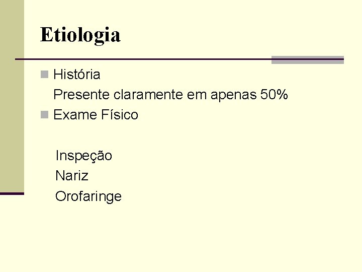 Etiologia n História Presente claramente em apenas 50% n Exame Físico Inspeção Nariz Orofaringe