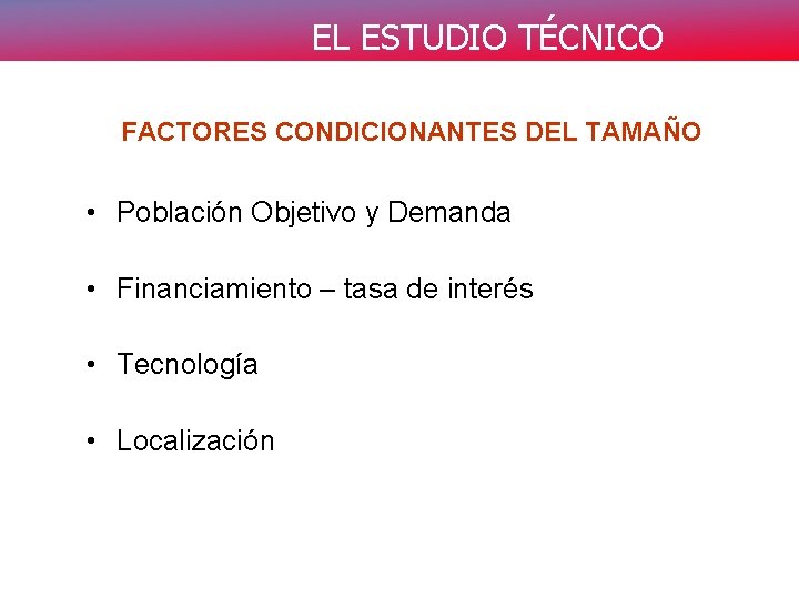 EL ESTUDIO TÉCNICO FACTORES CONDICIONANTES DEL TAMAÑO • Población Objetivo y Demanda • Financiamiento