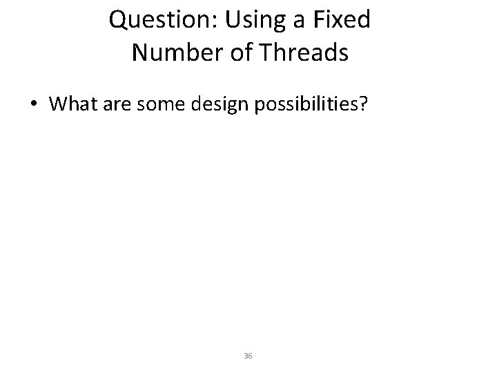 Question: Using a Fixed Number of Threads • What are some design possibilities? 36