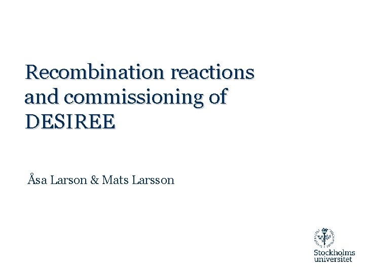 Recombination reactions and commissioning of DESIREE Åsa Larson & Mats Larsson 