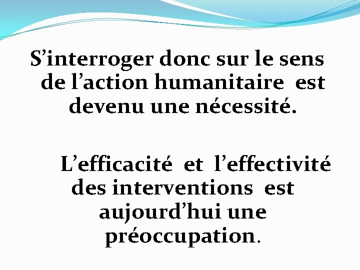 S’interroger donc sur le sens de l’action humanitaire est devenu une nécessité. L’efficacité et S’interroger donc sur le sens de l’action humanitaire est devenu une nécessité. L’efficacité et