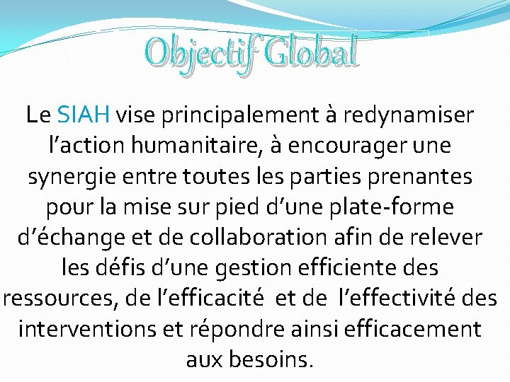 Objectif Global Le SIAH vise principalement à redynamiser l’action humanitaire, à encourager une synergie