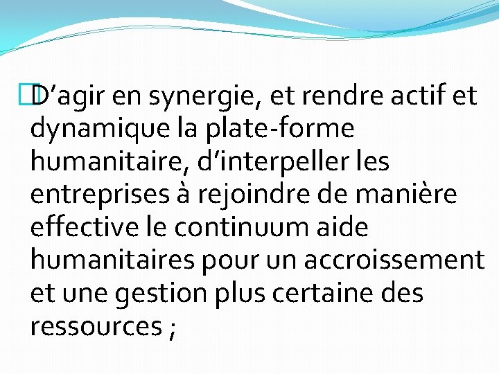 �D’agir en synergie, et rendre actif et dynamique la plate-forme humanitaire, d’interpeller les entreprises �D’agir en synergie, et rendre actif et dynamique la plate-forme humanitaire, d’interpeller les entreprises