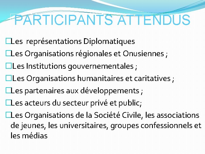 PARTICIPANTS ATTENDUS �Les représentations Diplomatiques �Les Organisations régionales et Onusiennes ; � Les Institutions PARTICIPANTS ATTENDUS �Les représentations Diplomatiques �Les Organisations régionales et Onusiennes ; � Les Institutions