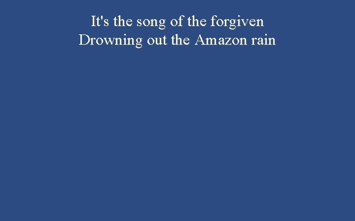 It's the song of the forgiven Drowning out the Amazon rain 