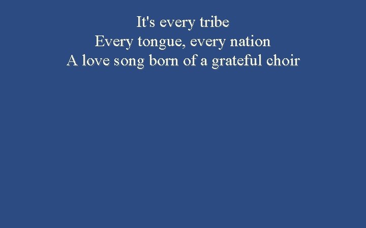 It's every tribe Every tongue, every nation A love song born of a grateful