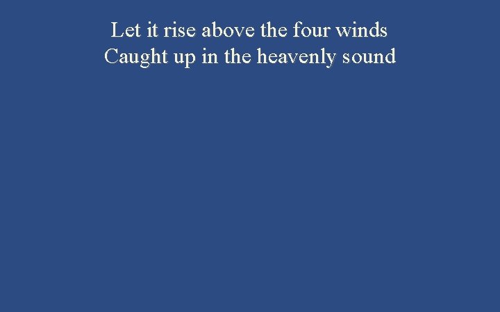 Let it rise above the four winds Caught up in the heavenly sound 