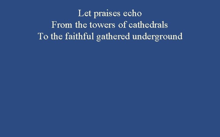 Let praises echo From the towers of cathedrals To the faithful gathered underground 