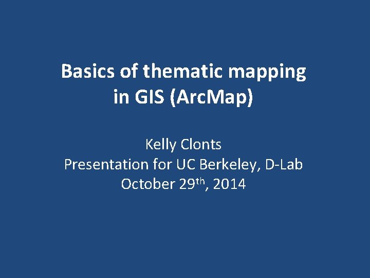 Basics of thematic mapping in GIS (Arc. Map) Kelly Clonts Presentation for UC Berkeley,