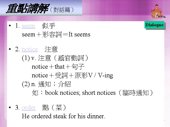 重點講解(對話篇) • 1. seem 似乎 seem+形容詞=It seems Dialogue • 2. notice 注意 (1) v. 注意(感官動詞) notice+that+句子 重點講解(對話篇) • 1. seem 似乎 seem+形容詞=It seems Dialogue • 2. notice 注意 (1) v. 注意(感官動詞) notice+that+句子