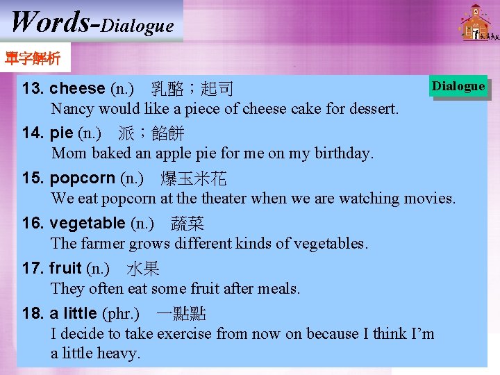 Words-Dialogue 單字解析 Dialogue 13. cheese (n. ) 乳酪;起司 Nancy would like a piece of cheese Words-Dialogue 單字解析 Dialogue 13. cheese (n. ) 乳酪;起司 Nancy would like a piece of cheese