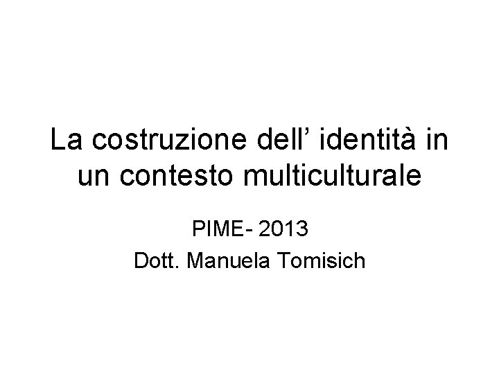 La costruzione dell’ identità in un contesto multiculturale PIME- 2013 Dott. Manuela Tomisich 